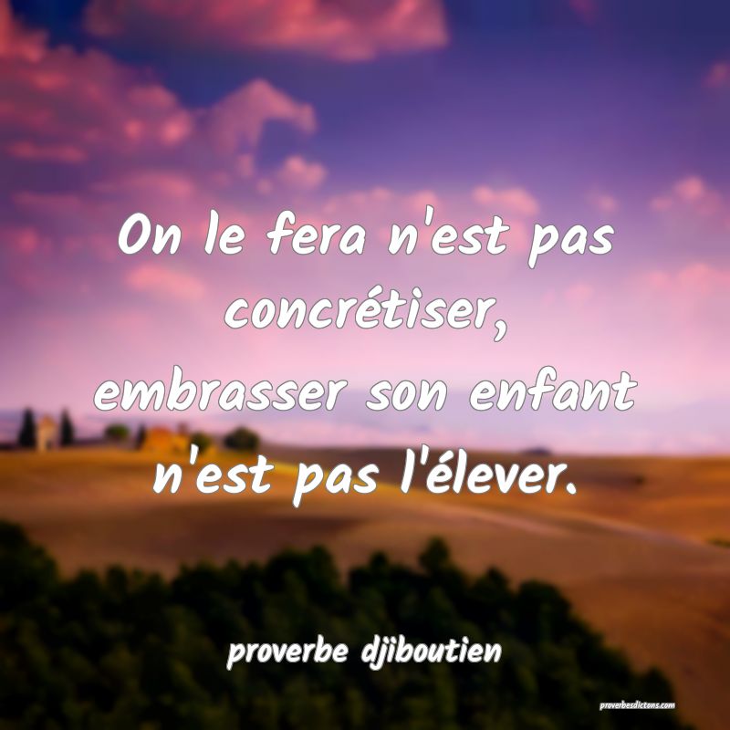  On le fera n'est pas concrétiser, embrasser son enfant n'est pas l'élever.