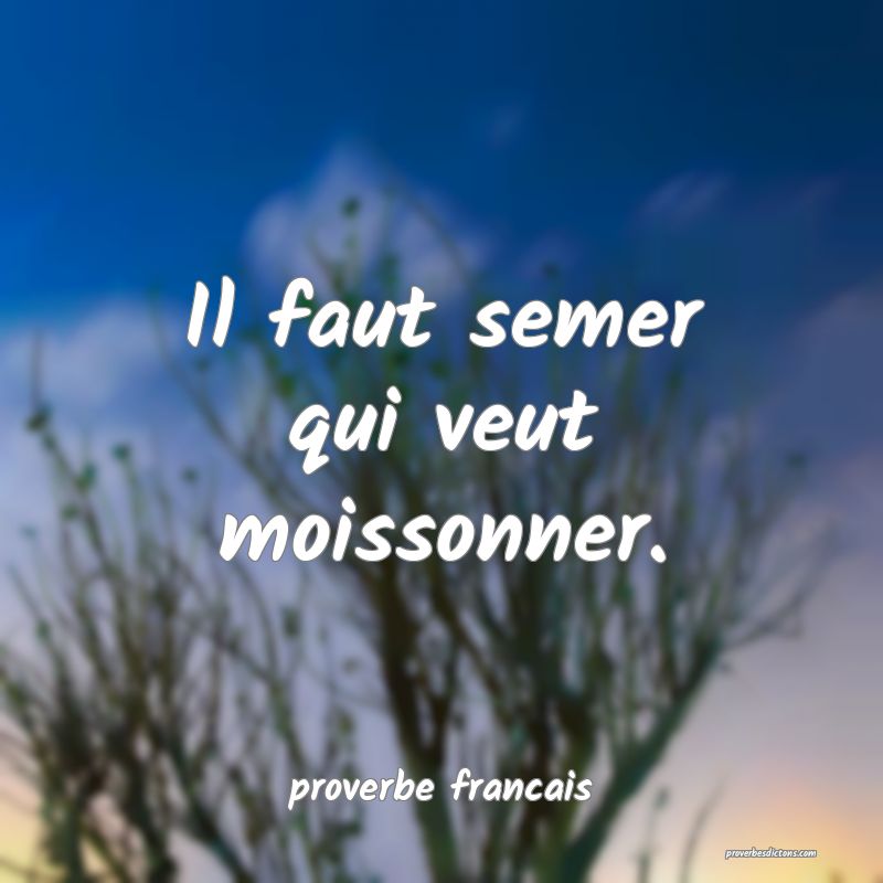 Il faut semer qui veut moissonner.