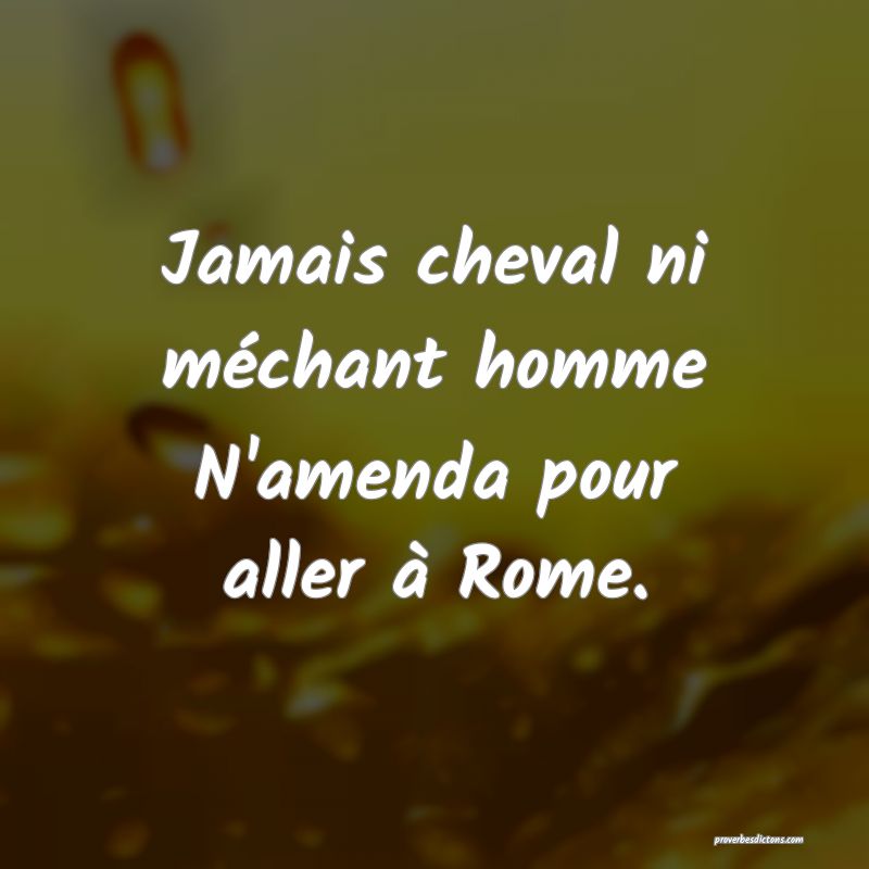Jamais cheval ni méchant homme
N'amenda pour aller à Rome.