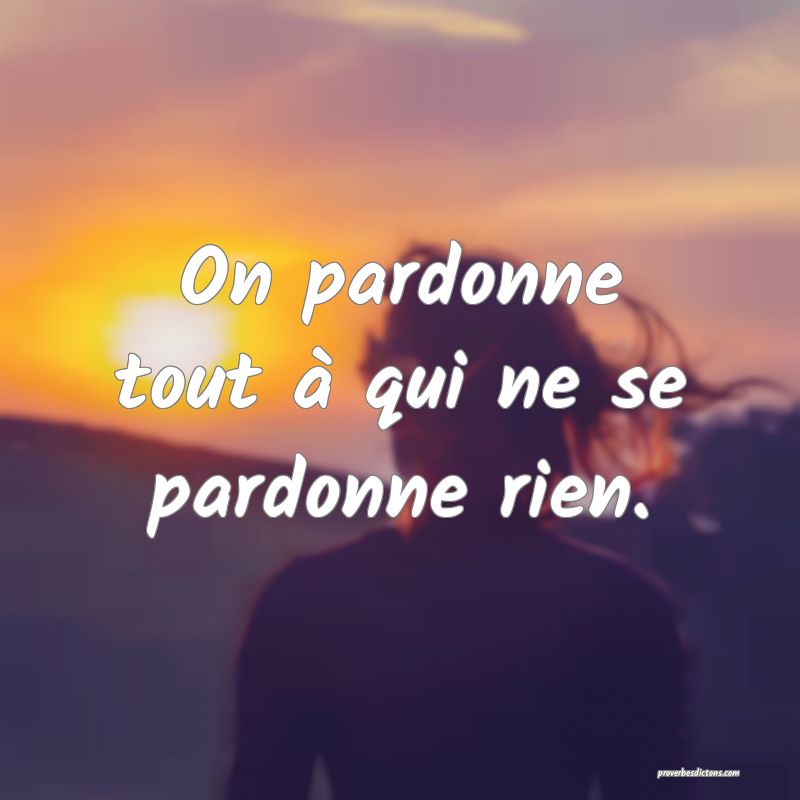 On pardonne tout à qui ne se pardonne rien.