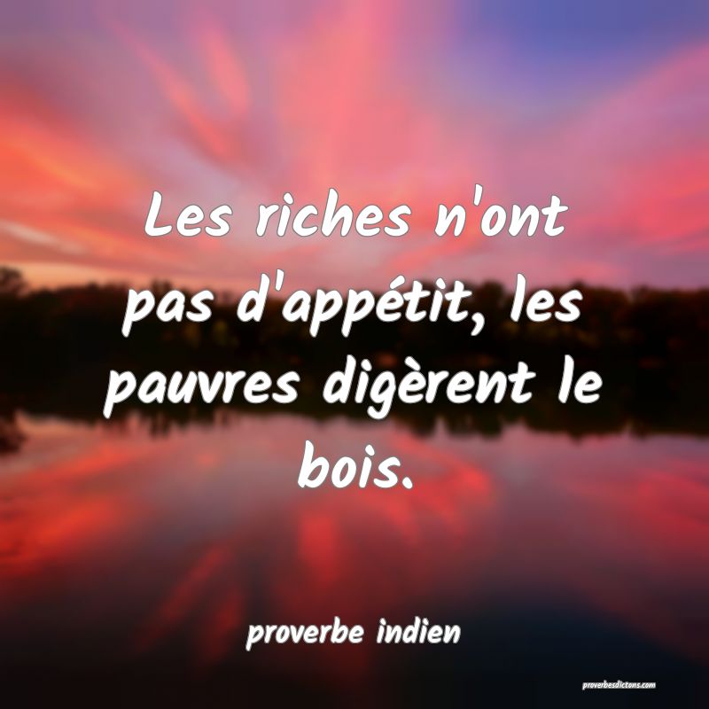 Les riches n'ont pas d'appétit, les pauvres digèrent le bois.
