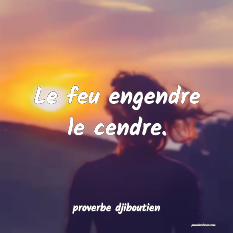  Le feu engendre le cendre.