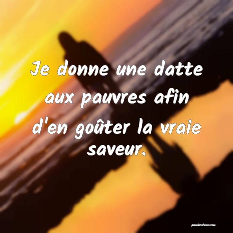 Je donne une datte aux pauvres afin d'en goûter la vraie saveur.