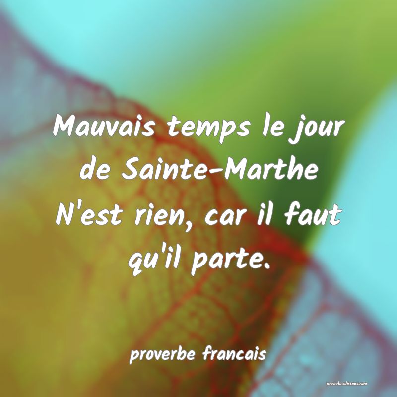 Mauvais temps le jour de Sainte-Marthe
N'est rien, car il faut qu'il parte.