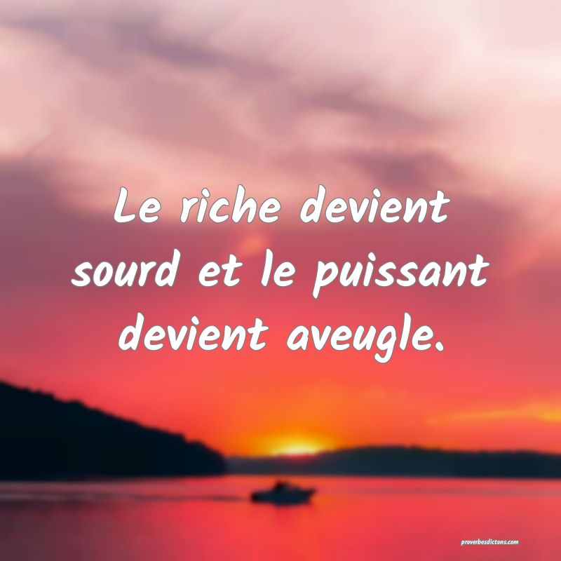 Le riche devient sourd et le puissant devient aveugle.