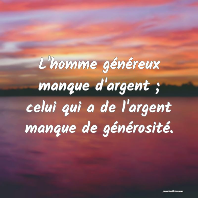 L'homme généreux manque d'argent ; celui qui a de l'argent manque de générosité.