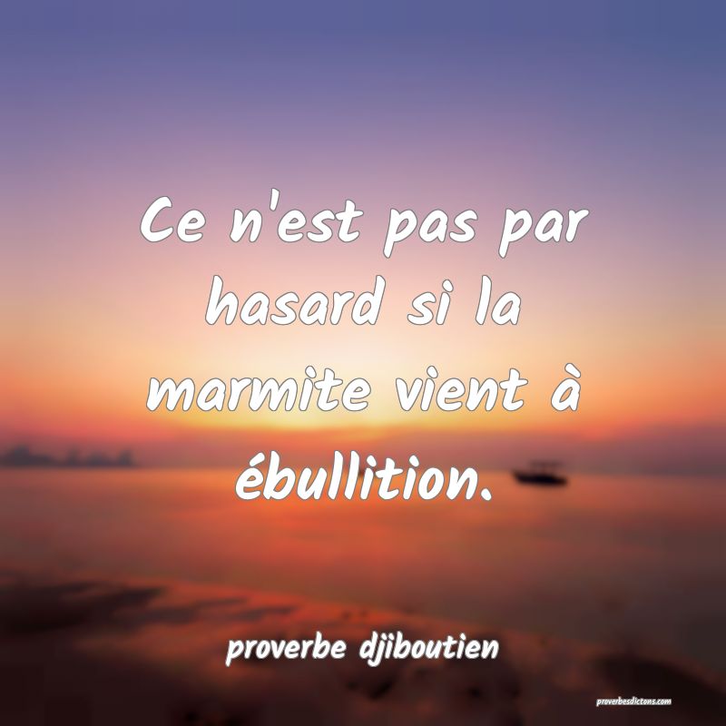  Ce n'est pas par hasard si la marmite vient à ébullition.
