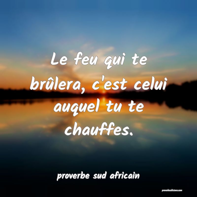 Le feu qui te brûlera, c'est celui auquel tu te chauffes.