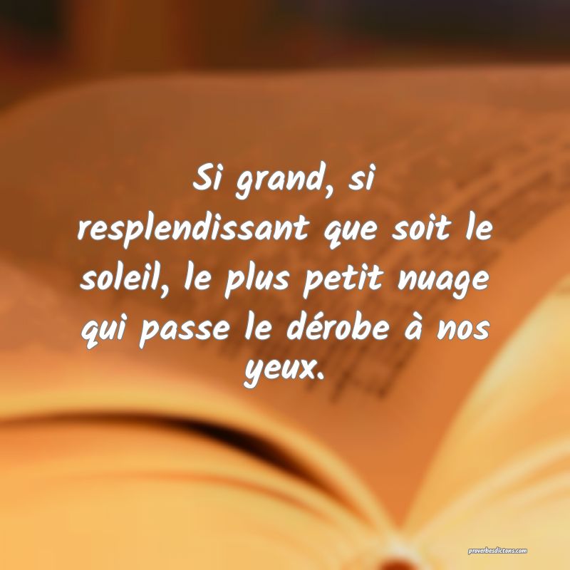 Si grand, si resplendissant que soit le soleil, le plus petit nuage qui passe le dérobe à nos yeux.