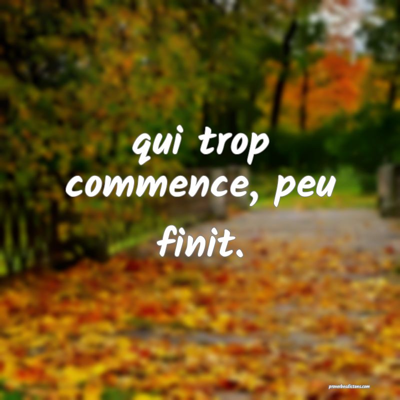 qui trop commence, peu finit.