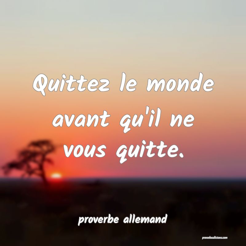  Quittez le monde avant qu'il ne vous quitte.