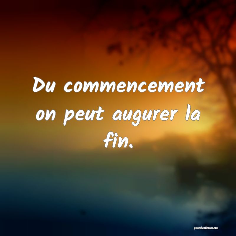 Du commencement on peut augurer la fin.