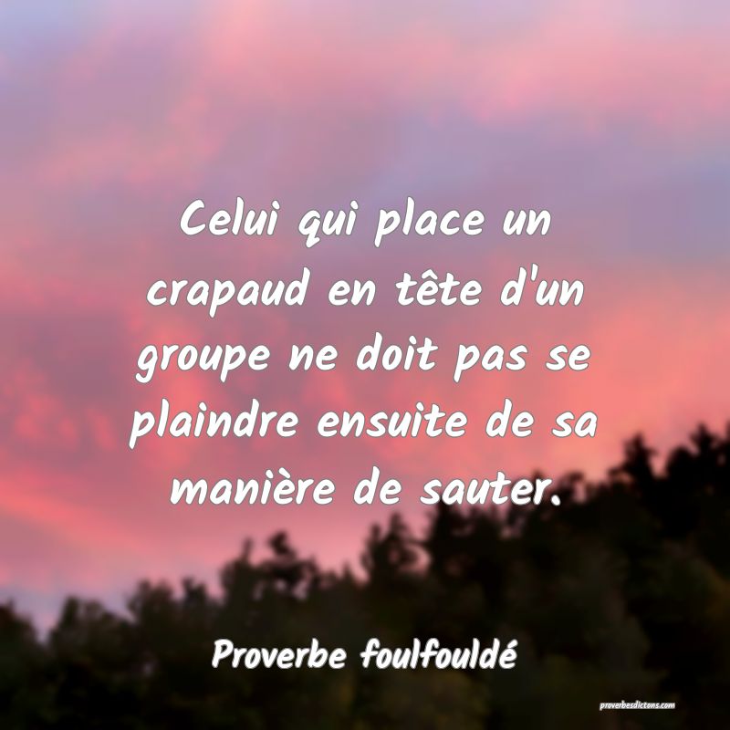 Celui qui place un crapaud en tête d'un groupe ne doit pas se plaindre ensuite de sa manière de sauter.