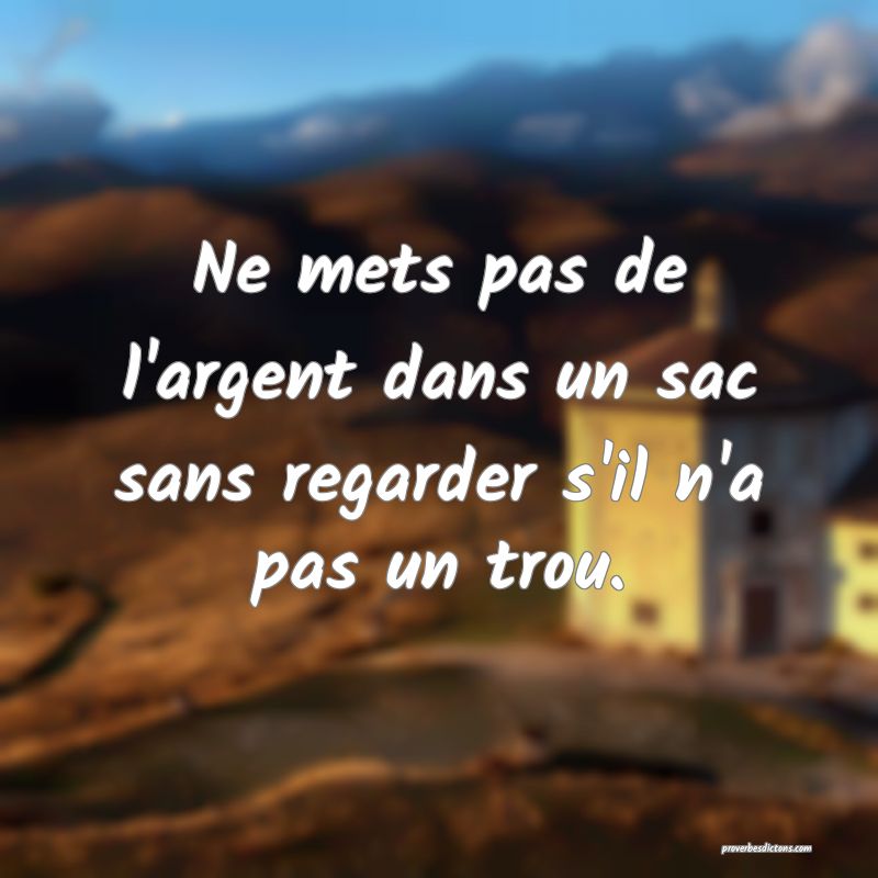 Ne mets pas de l'argent dans un sac sans regarder s'il n'a pas un trou.