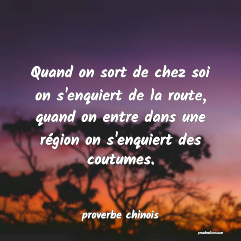 Quand on sort de chez soi on s'enquiert de la route, quand on entre dans une région on s'enquiert des coutumes.