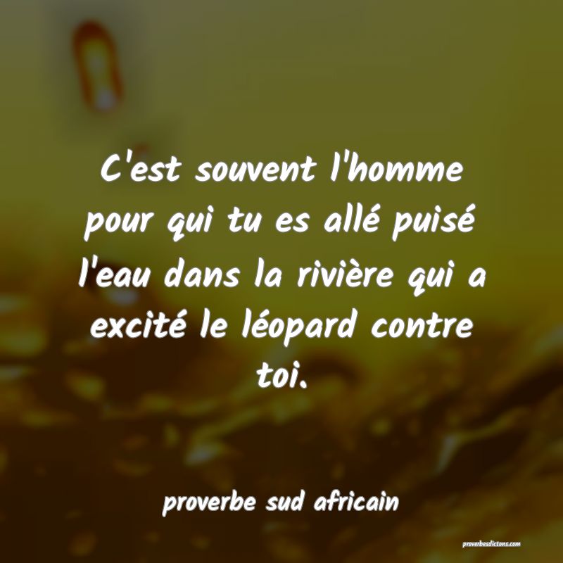 C'est souvent l'homme pour qui tu es allé puisé l'eau dans la rivière qui a excité le léopard contre toi.