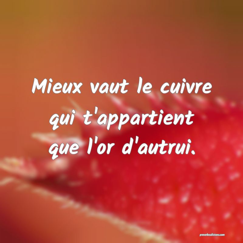 Mieux vaut le cuivre qui t'appartient que l'or d'autrui.