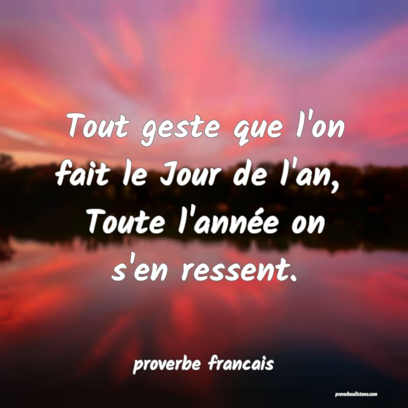 Tout geste que l'on fait le Jour de l'an, 
Toute l'année on s'en ressent.