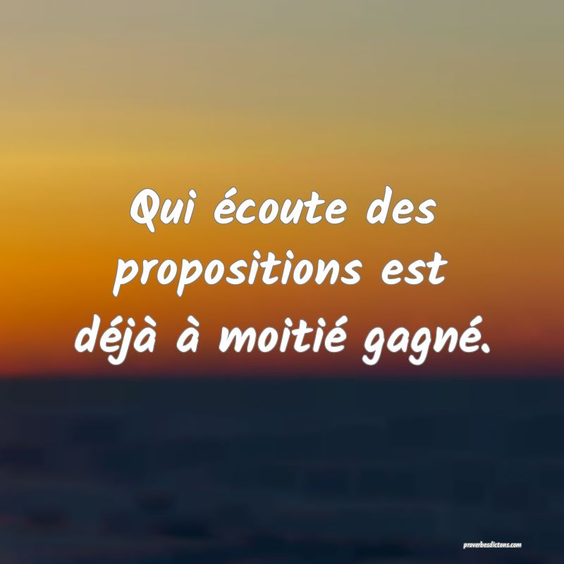 Qui écoute des propositions est déjà à moitié gagné.