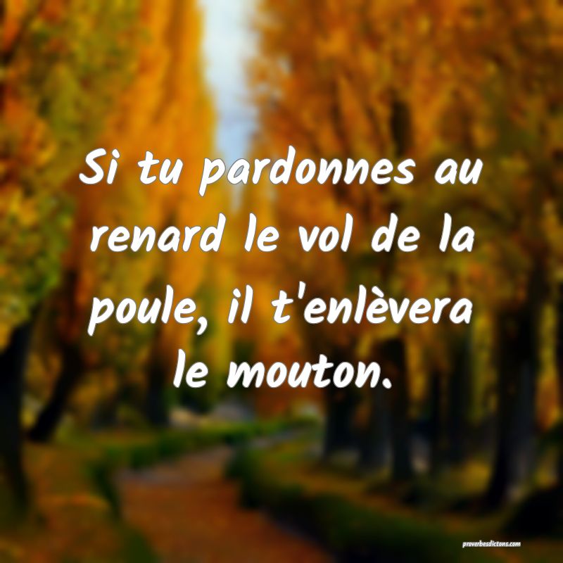 Si tu pardonnes au renard le vol de la poule, il t'enlèvera le mouton.