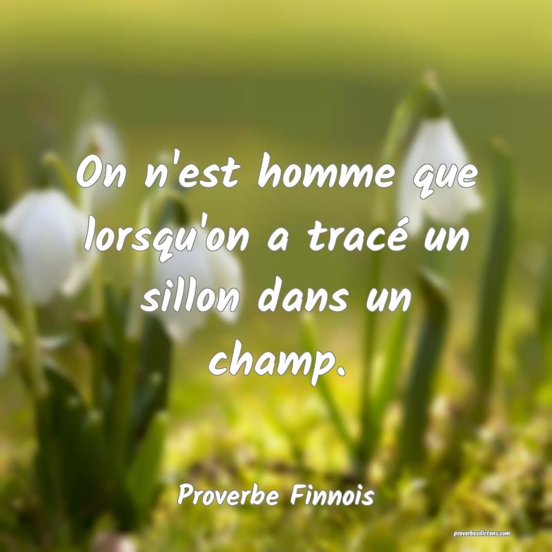  On n'est homme que lorsqu'on a tracé un sillon dans un champ.