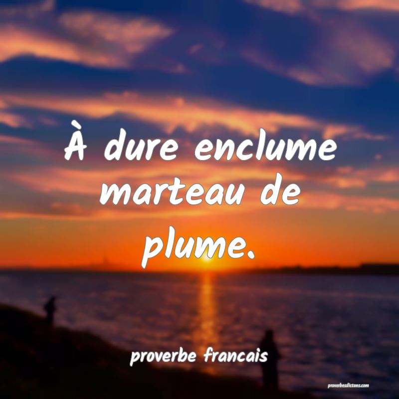 À dure enclume marteau de plume.