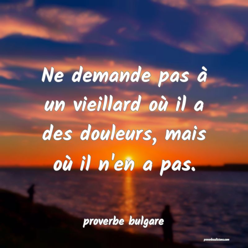  Ne demande pas à un vieillard où il a des douleurs, mais où il n'en a pas.