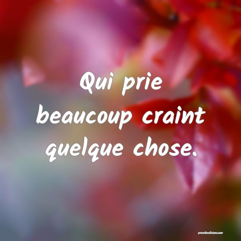 Qui prie beaucoup craint quelque chose.