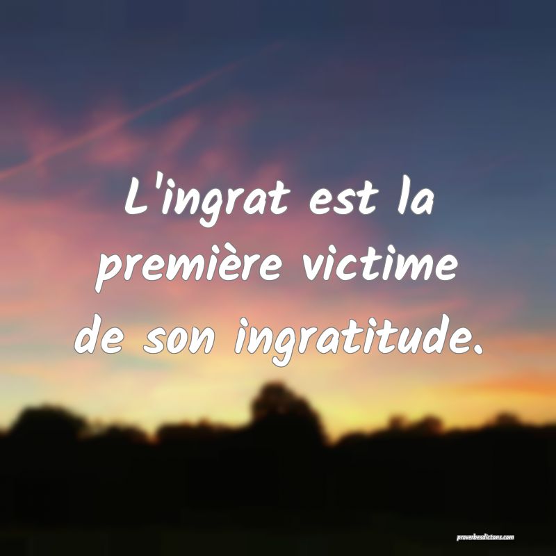 L'ingrat est la première victime de son ingratitude.