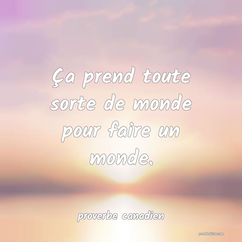 Ça prend toute sorte de monde pour faire un monde.