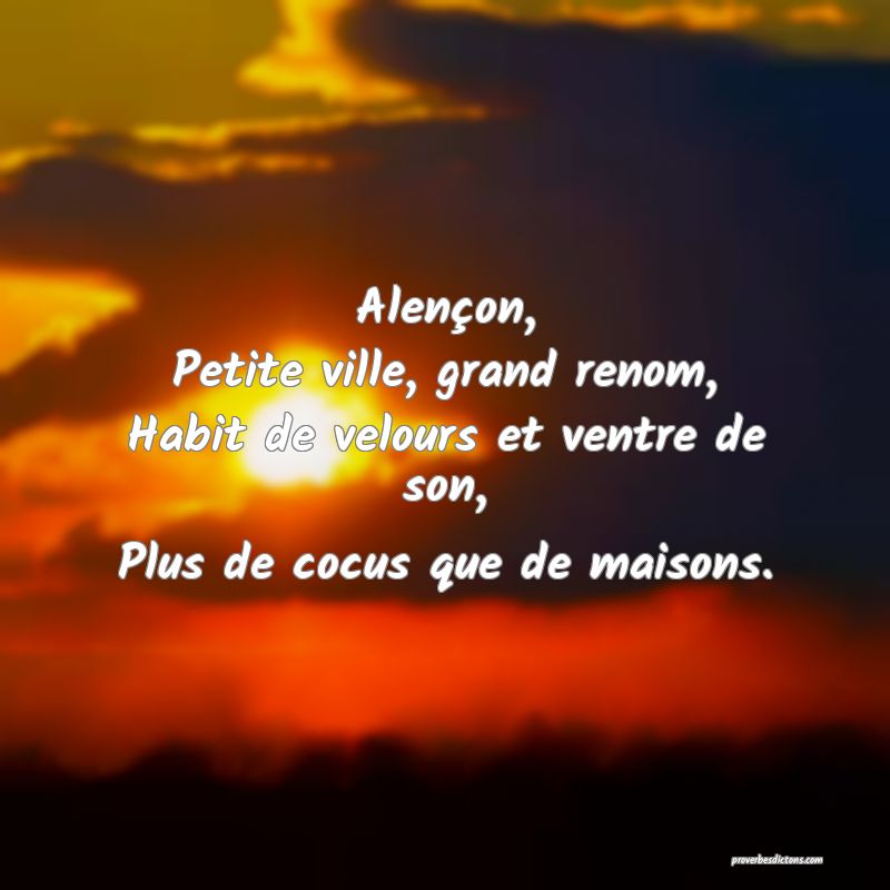 Alençon,
Petite ville, grand renom,
Habit de velours et ventre de son,
Plus de cocus que de maisons.
