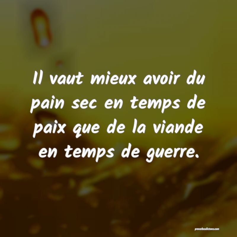 Il vaut mieux avoir du pain sec en temps de paix que de la viande en temps de guerre.