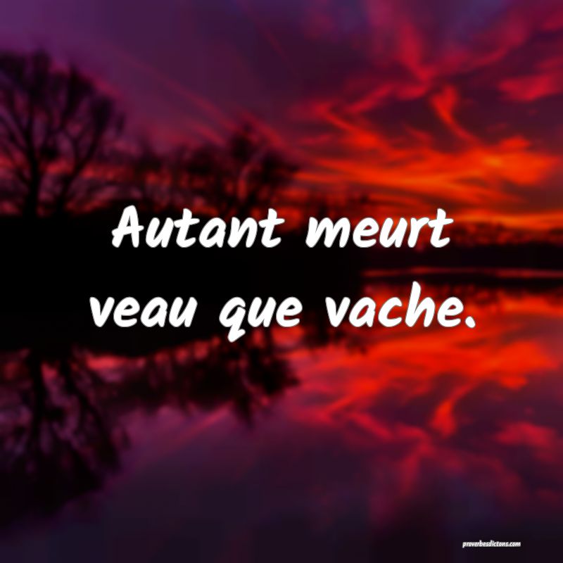 Autant meurt veau que vache.