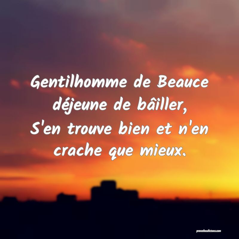 Gentilhomme de Beauce déjeune de bâiller,
S'en trouve bien et n'en crache que mieux.