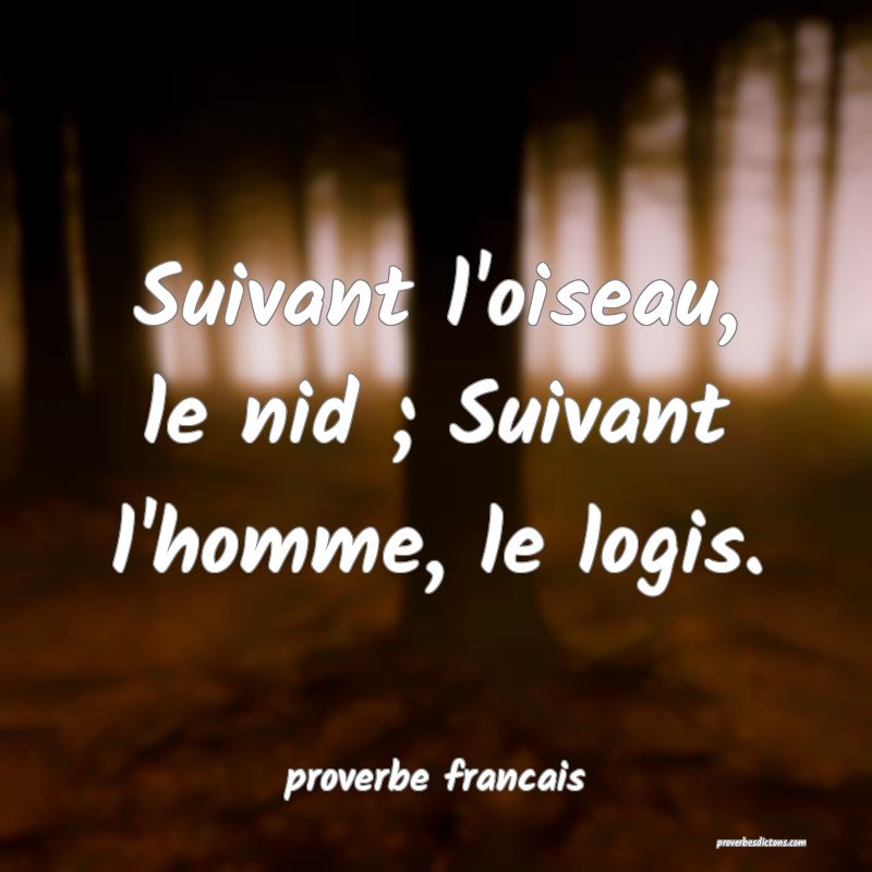 Suivant l'oiseau, le nid ; Suivant l'homme, le logis.
