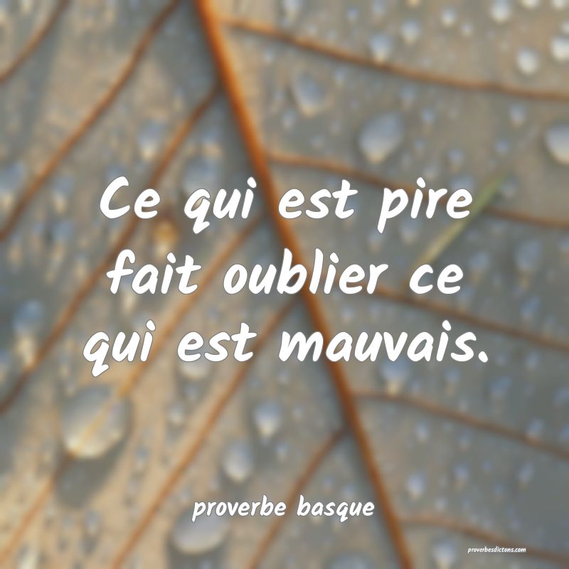  Ce qui est pire fait oublier ce qui est mauvais.