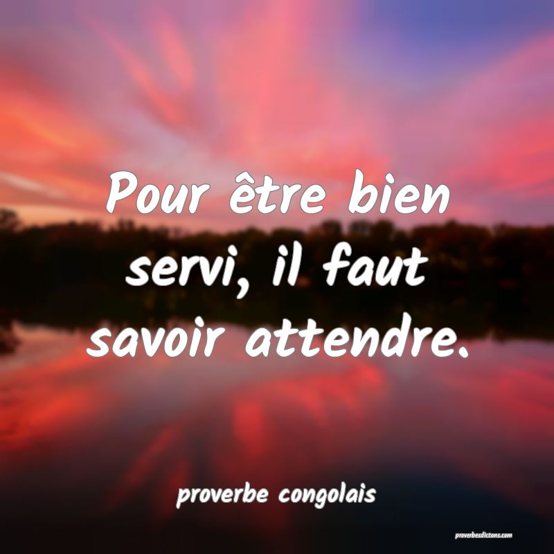  Pour être bien servi, il faut savoir attendre.