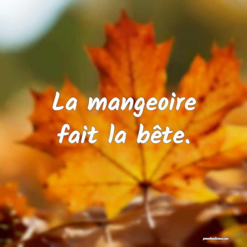 La mangeoire fait la bête.