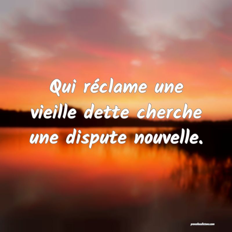 Qui réclame une vieille dette cherche une dispute nouvelle.