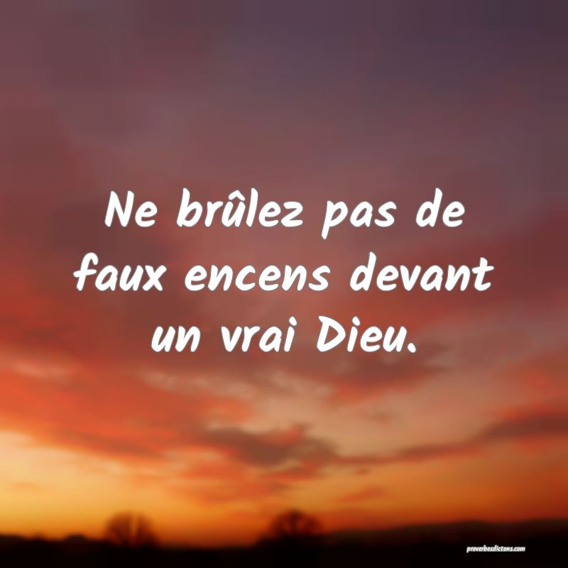 Ne brûlez pas de faux encens devant un vrai Dieu.