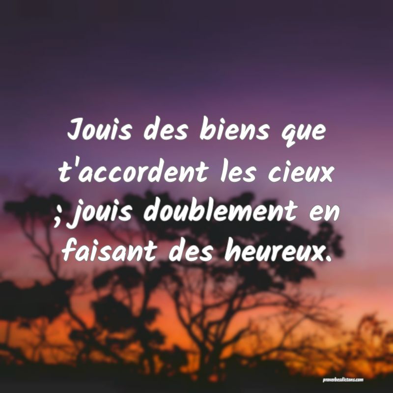 Jouis des biens que t'accordent les cieux ; jouis doublement en faisant des heureux.