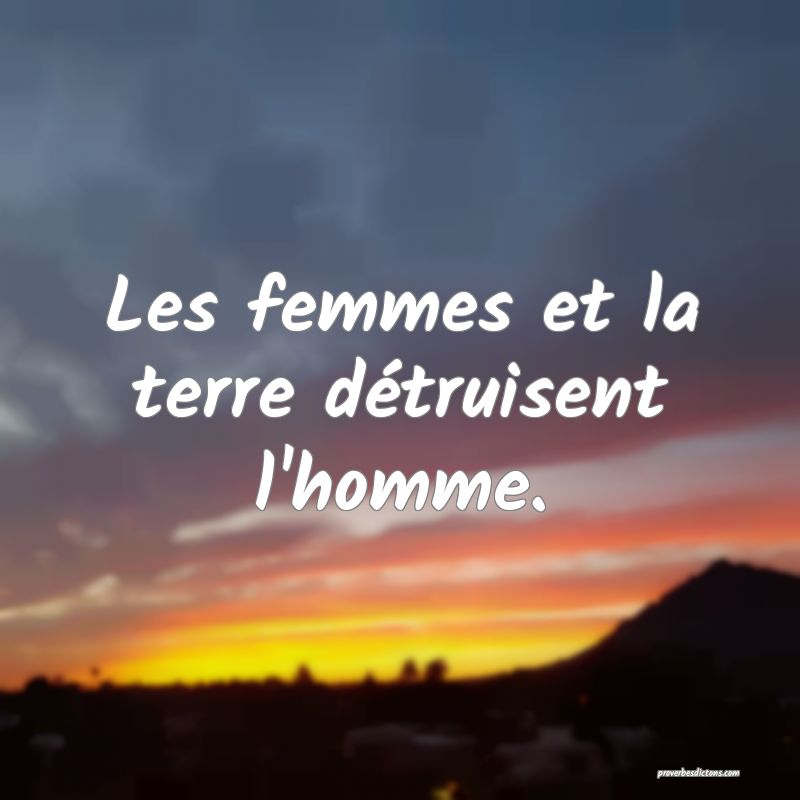 Les femmes et la terre détruisent l'homme.