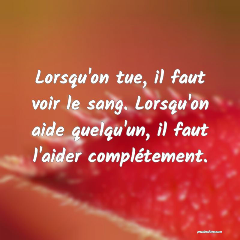 Lorsqu'on tue, il faut voir le sang. Lorsqu'on aide quelqu'un, il faut l'aider complétement.