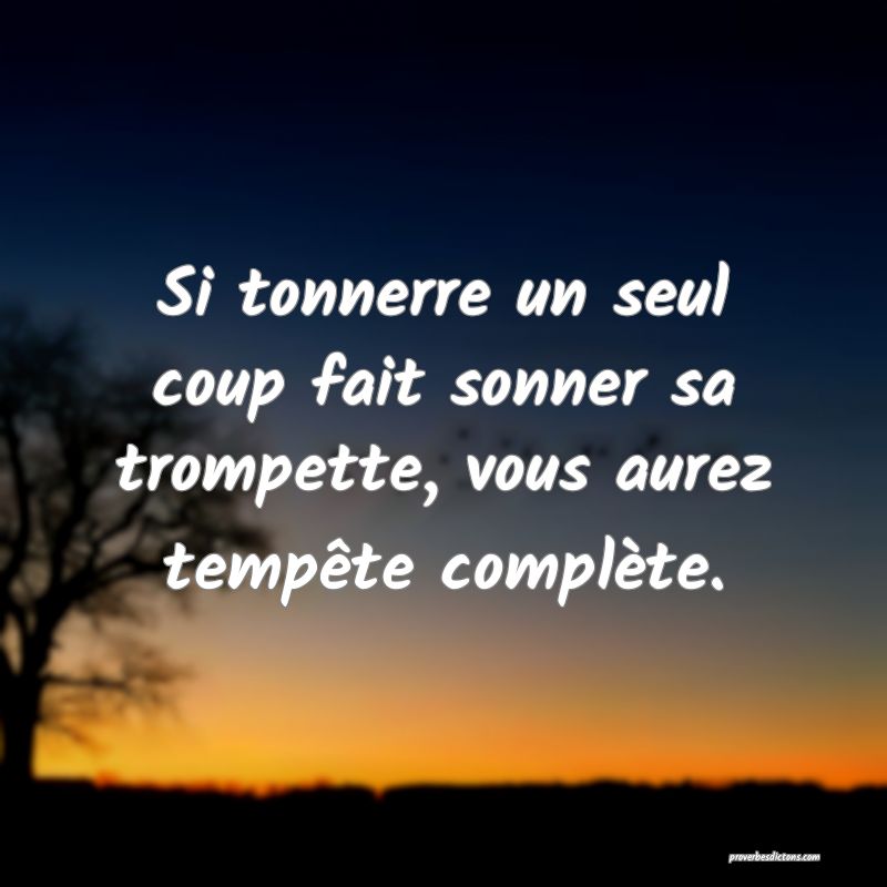 Si tonnerre un seul coup fait sonner sa trompette, vous aurez tempête complète.