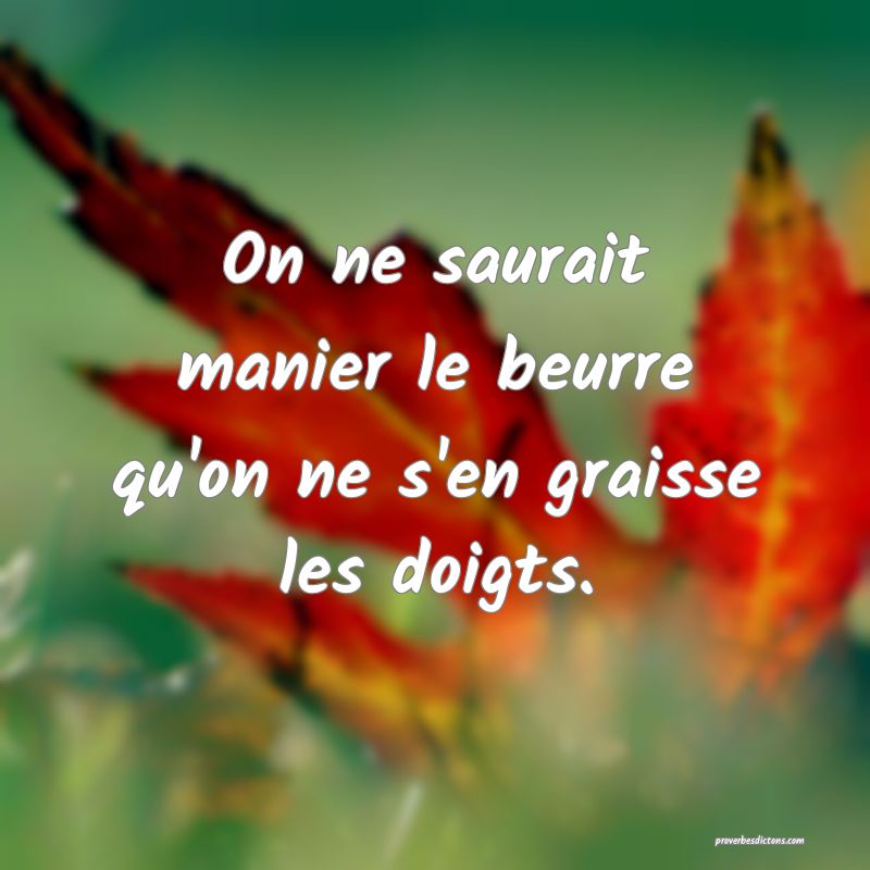 On ne saurait manier le beurre qu'on ne s'en graisse les doigts.