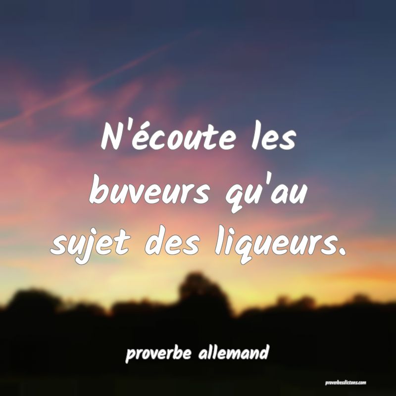 N'écoute les buveurs qu'au sujet des liqueurs.
