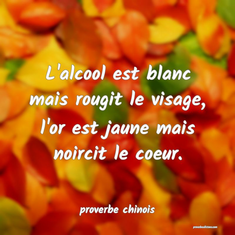 L'alcool est blanc mais rougit le visage, l'or est jaune mais noircit le coeur.