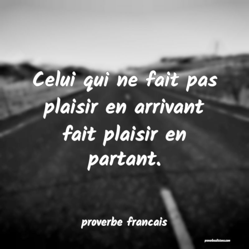 Celui qui ne fait pas plaisir en arrivant fait plaisir en partant.