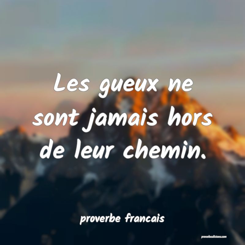 Les gueux ne sont jamais hors de leur chemin.