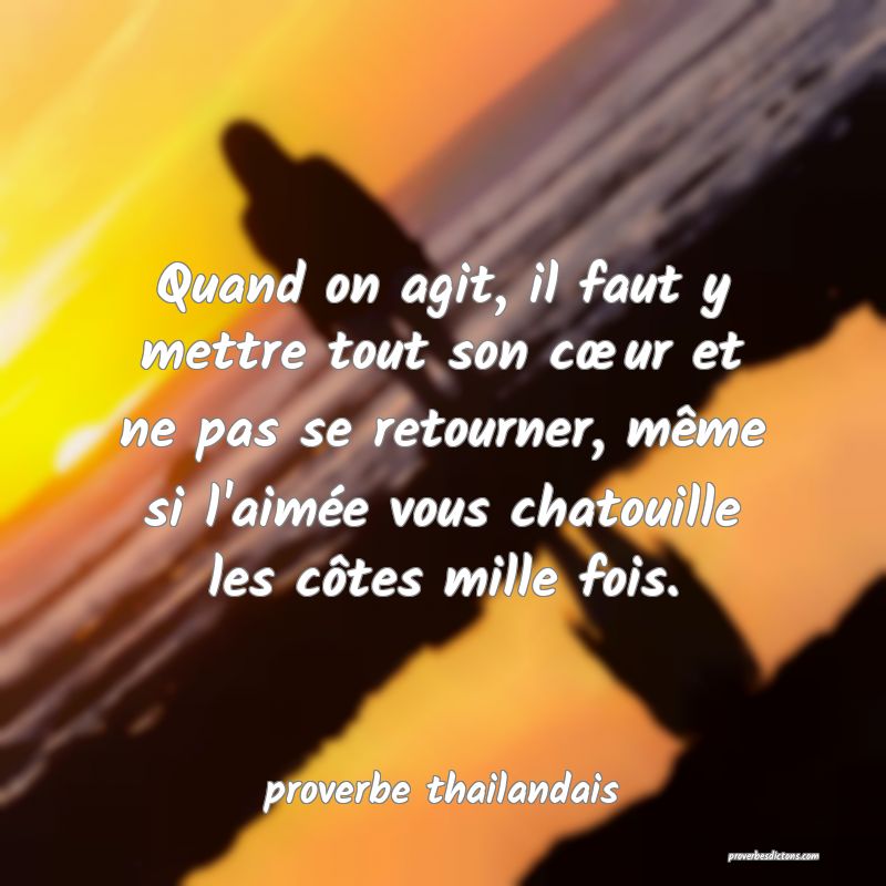 Quand on agit, il faut y mettre tout son cœur et ne pas se retourner, même si l'aimée vous chatouille les côtes mille fois.